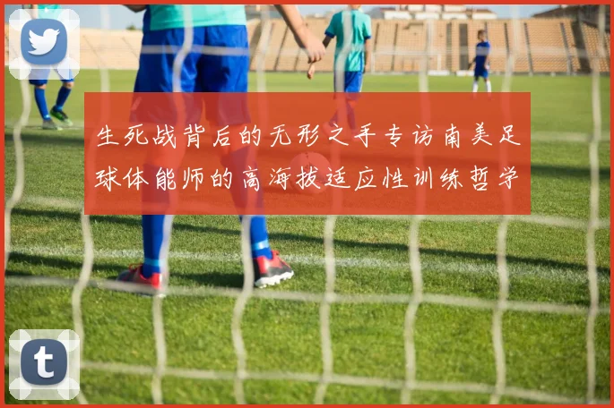 生死战背后的无形之手专访南美足球体能师的高海拔适应性训练哲学