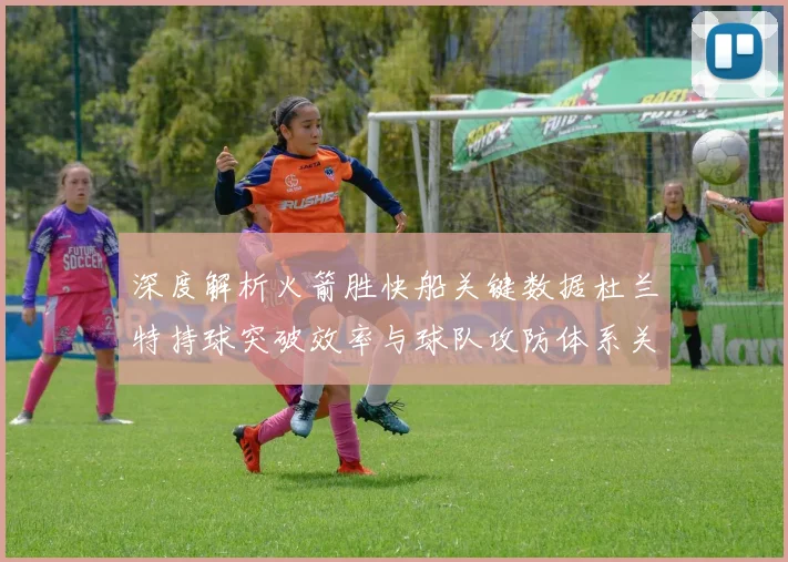 深度解析火箭胜快船关键数据杜兰特持球突破效率与球队攻防体系关联性研究