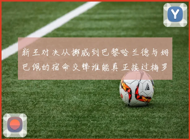 新王对决从挪威到巴黎哈兰德与姆巴佩的宿命交锋谁能真正接过梅罗权杖