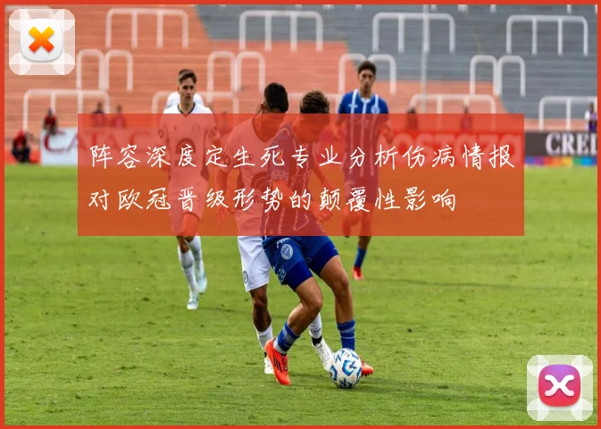 阵容深度定生死专业分析伤病情报对欧冠晋级形势的颠覆性影响