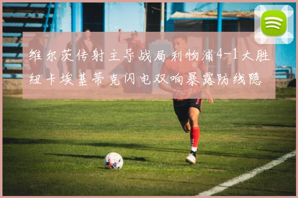 维尔茨传射主导战局利物浦4-1大胜纽卡埃基蒂克闪电双响暴露防线隐患