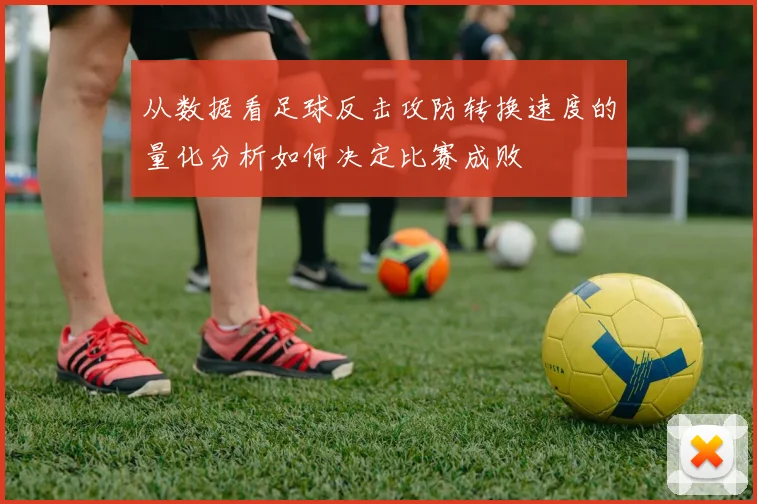 从数据看足球反击攻防转换速度的量化分析如何决定比赛成败