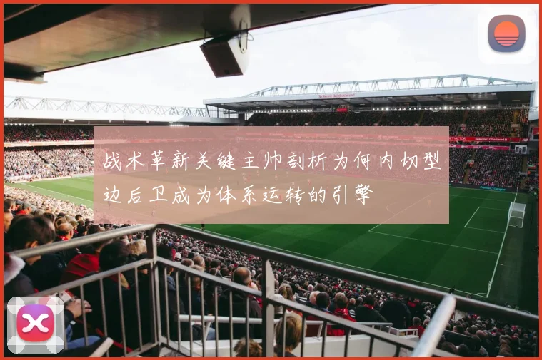 战术革新关键主帅剖析为何内切型边后卫成为体系运转的引擎